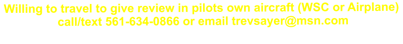 Willing to travel to give review in pilots own aircraft (WSC or Airplane)  call/text 561-634-0866 or email trevsayer@msn.com